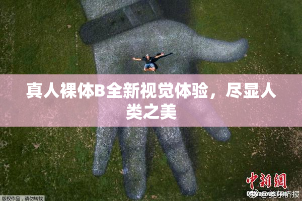 真人裸体B全新视觉体验，尽显人类之美