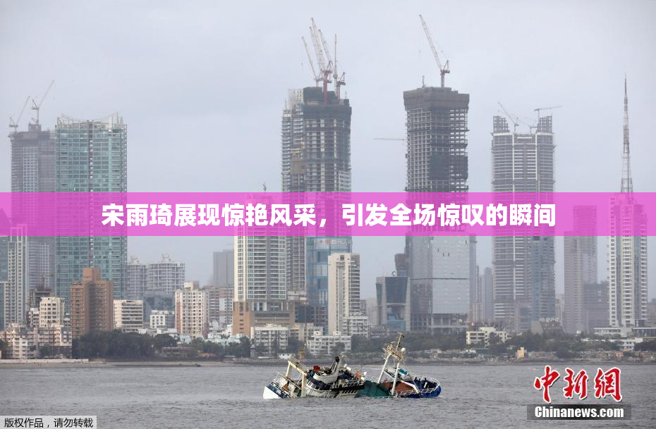 宋雨琦展现惊艳风采，引发全场惊叹的瞬间