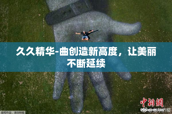 久久精华-曲创造新高度，让美丽不断延续