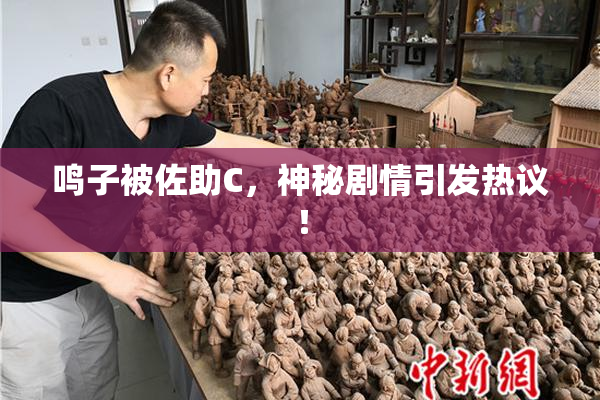 鸣子被佐助C，神秘剧情引发热议！