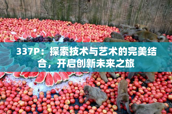 337P：探索技术与艺术的完美结合，开启创新未来之旅