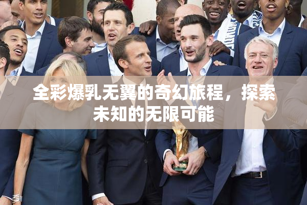 全彩爆乳无翼的奇幻旅程，探索未知的无限可能
