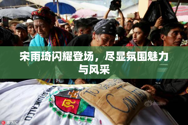 宋雨琦闪耀登场，尽显氛围魅力与风采