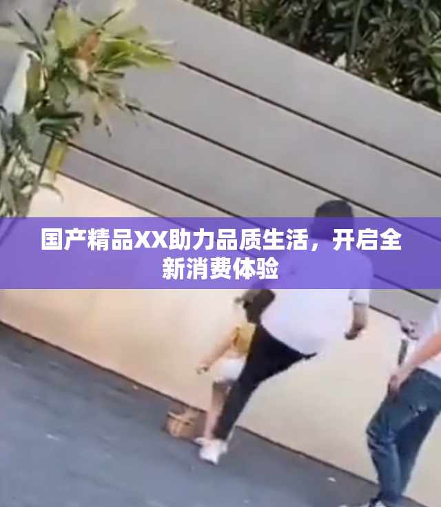国产精品XX助力品质生活，开启全新消费体验
