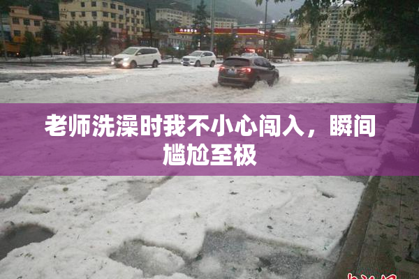 老师洗澡时我不小心闯入，瞬间尴尬至极