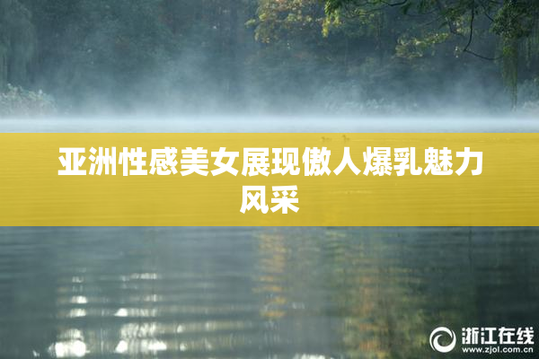 亚洲性感美女展现傲人爆乳魅力风采