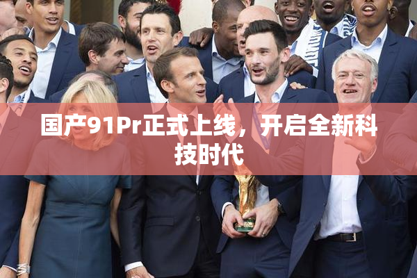 国产91Pr正式上线，开启全新科技时代