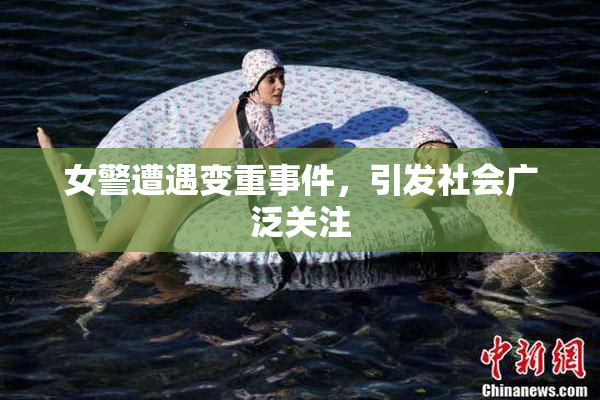 女警遭遇变重事件，引发社会广泛关注