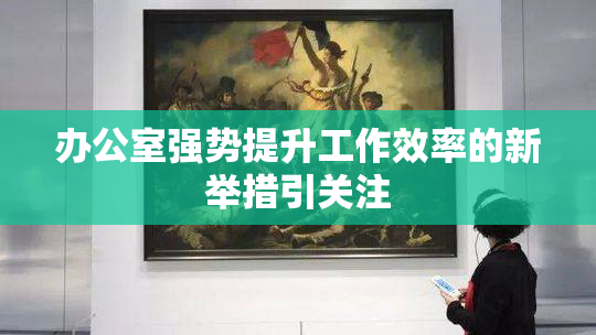 办公室强势提升工作效率的新举措引关注