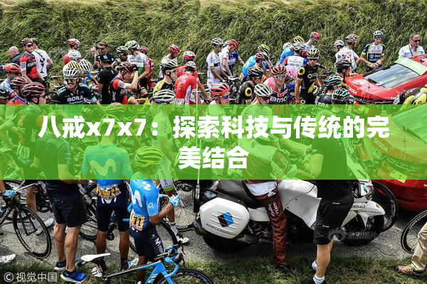 八戒x7x7：探索科技与传统的完美结合