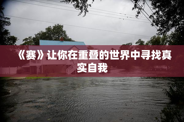《赛》让你在重叠的世界中寻找真实自我