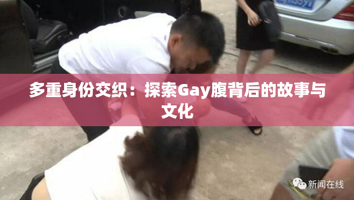 多重身份交织：探索Gay腹背后的故事与文化