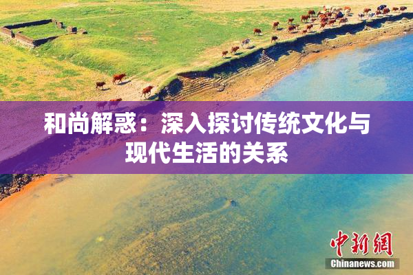 和尚解惑：深入探讨传统文化与现代生活的关系
