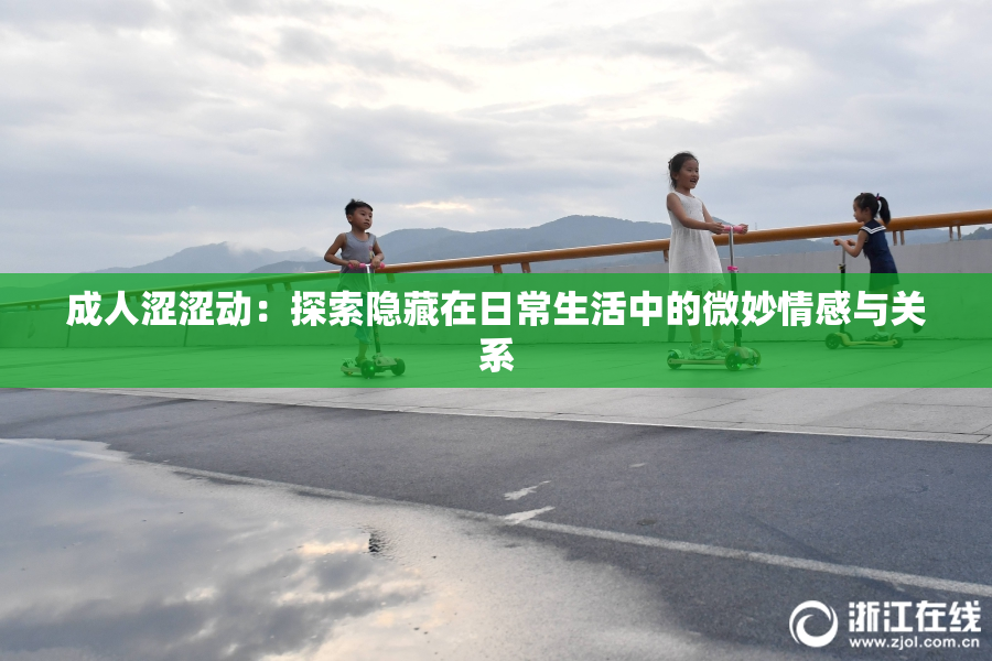 成人涩涩动：探索隐藏在日常生活中的微妙情感与关系