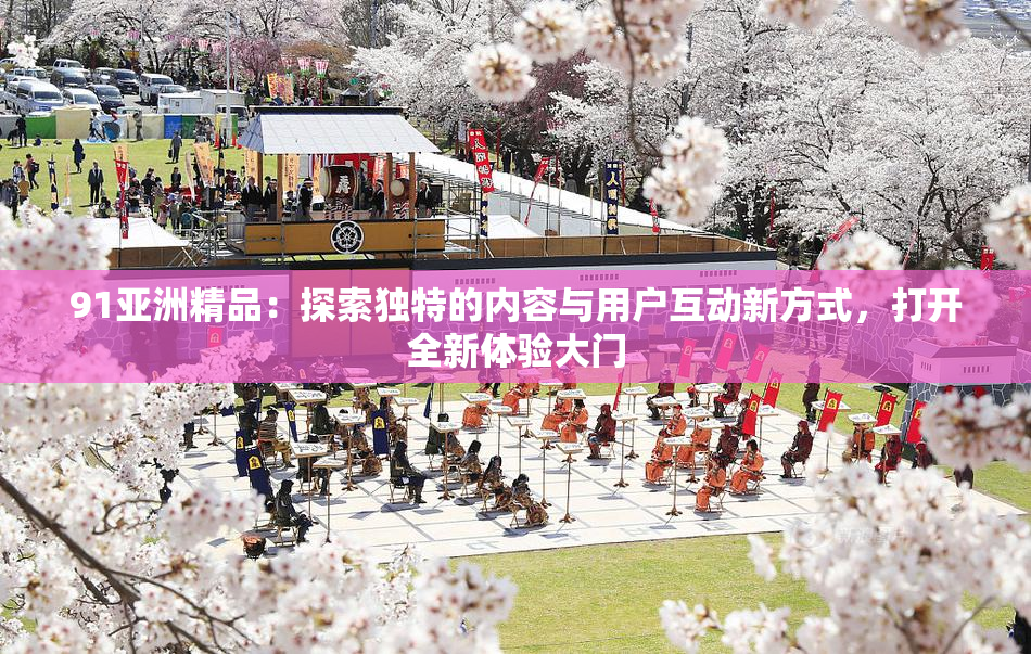 91亚洲精品：探索独特的内容与用户互动新方式，打开全新体验大门