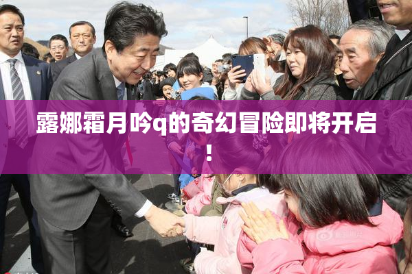 露娜霜月吟q的奇幻冒险即将开启！