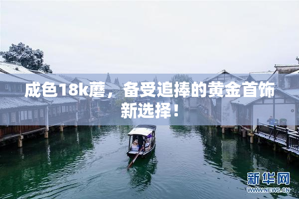 成色18k蘑，备受追捧的黄金首饰新选择！