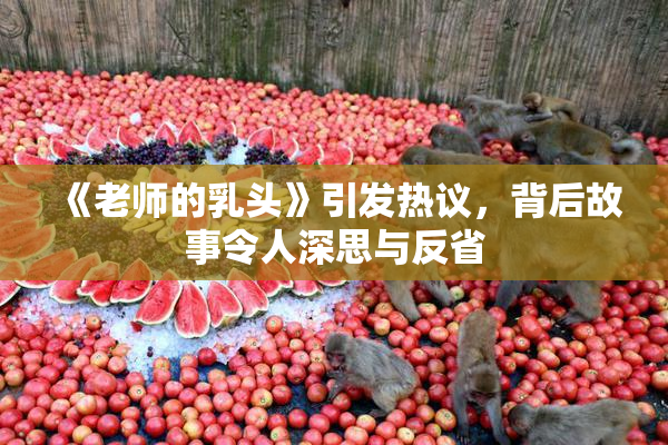 《老师的乳头》引发热议，背后故事令人深思与反省
