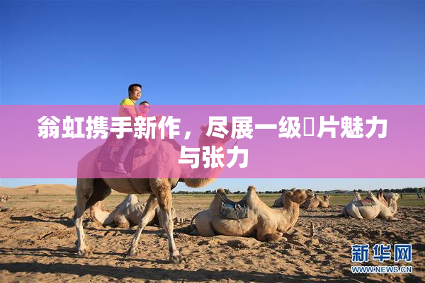 翁虹携手新作，尽展一级婬片魅力与张力