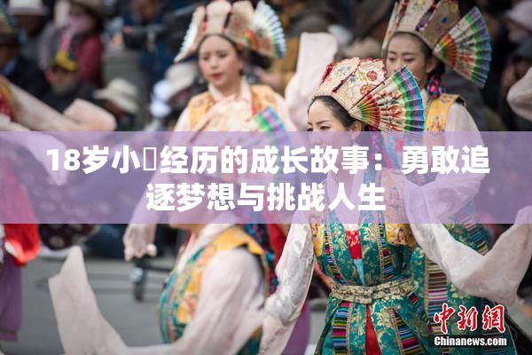 18岁小泬经历的成长故事：勇敢追逐梦想与挑战人生