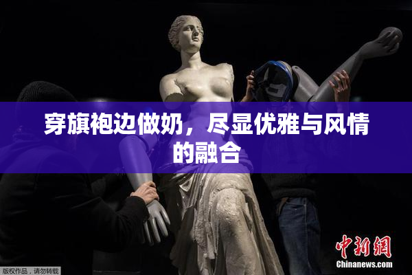 穿旗袍边做奶，尽显优雅与风情的融合