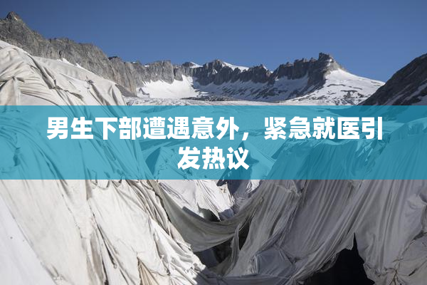 男生下部遭遇意外，紧急就医引发热议