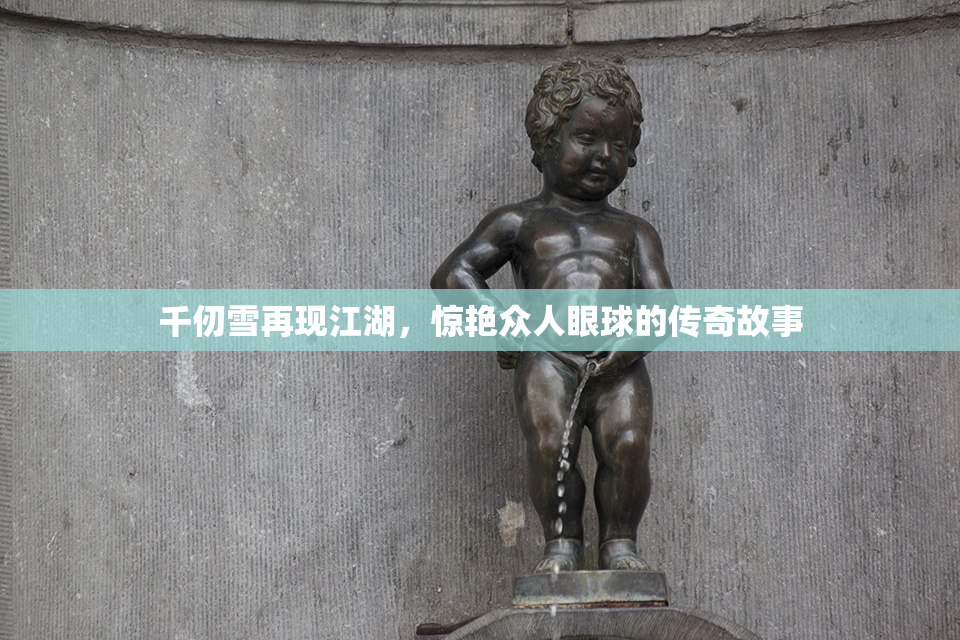 千仞雪再现江湖，惊艳众人眼球的传奇故事