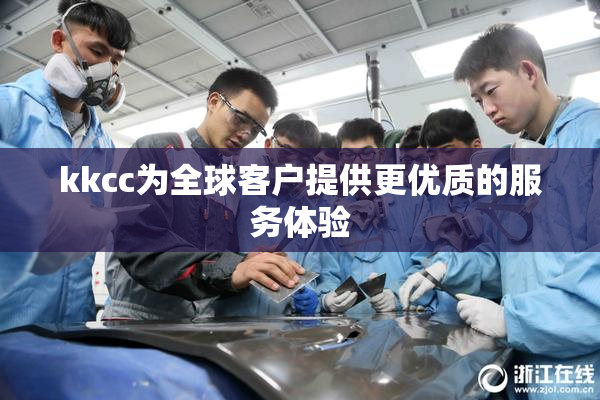 kkcc为全球客户提供更优质的服务体验
