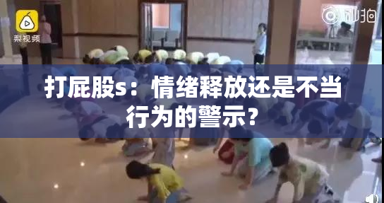 打屁股s：情绪释放还是不当行为的警示？