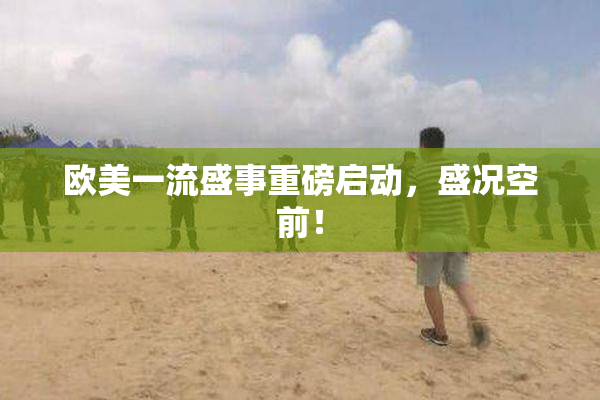 欧美一流盛事重磅启动，盛况空前！