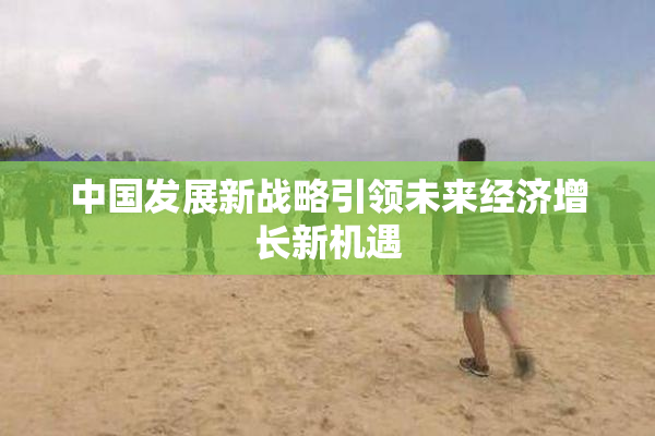 中国发展新战略引领未来经济增长新机遇