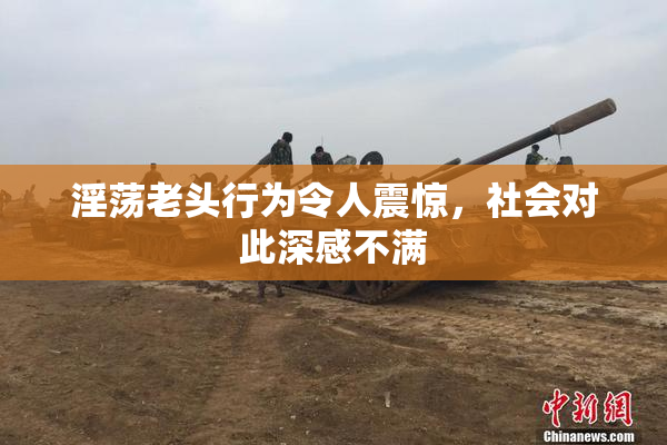 淫荡老头行为令人震惊，社会对此深感不满