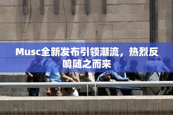 Musc全新发布引领潮流，热烈反响随之而来