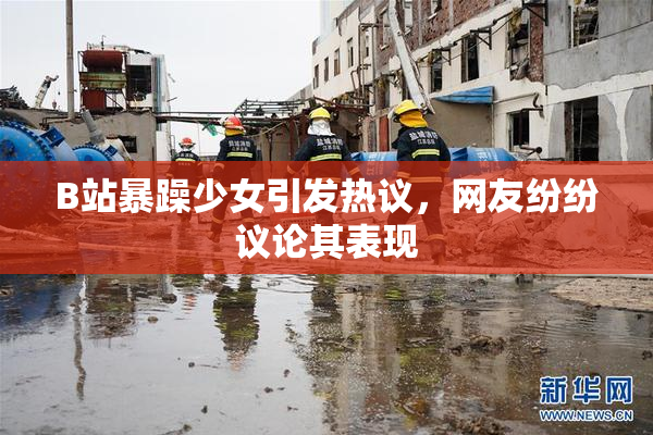 B站暴躁少女引发热议，网友纷纷议论其表现