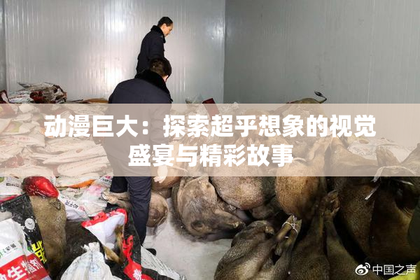 动漫巨大：探索超乎想象的视觉盛宴与精彩故事
