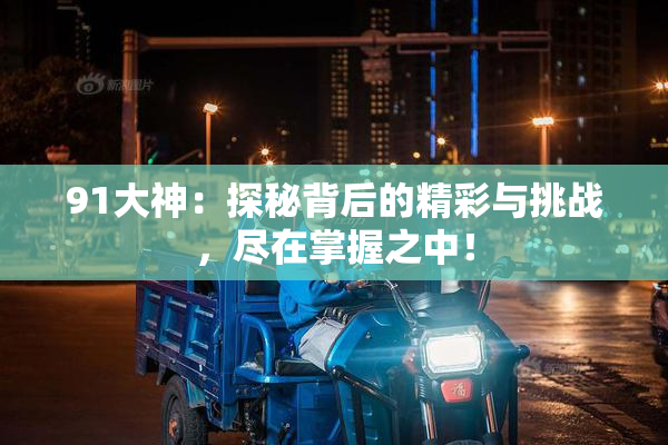 91大神：探秘背后的精彩与挑战，尽在掌握之中！