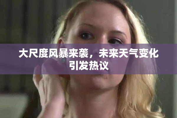 大尺度风暴来袭，未来天气变化引发热议