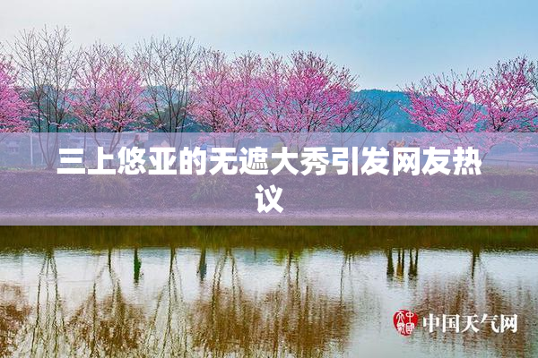 三上悠亚的无遮大秀引发网友热议