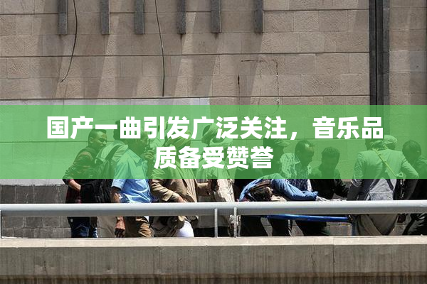国产一曲引发广泛关注，音乐品质备受赞誉