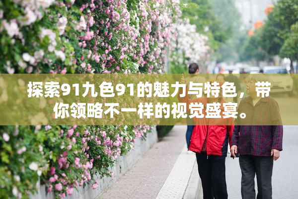 探索91九色91的魅力与特色，带你领略不一样的视觉盛宴。