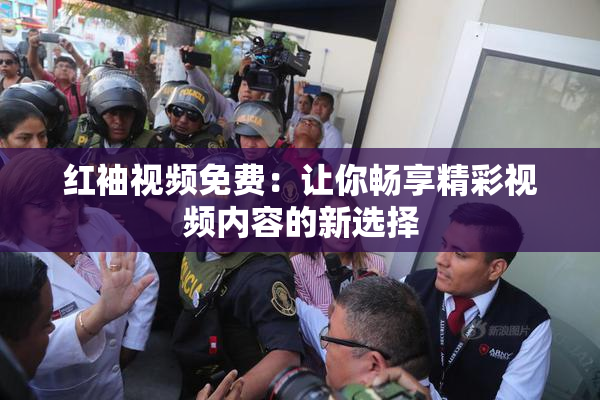 红袖视频免费：让你畅享精彩视频内容的新选择