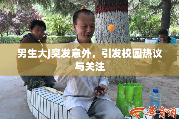男生大j突发意外，引发校园热议与关注