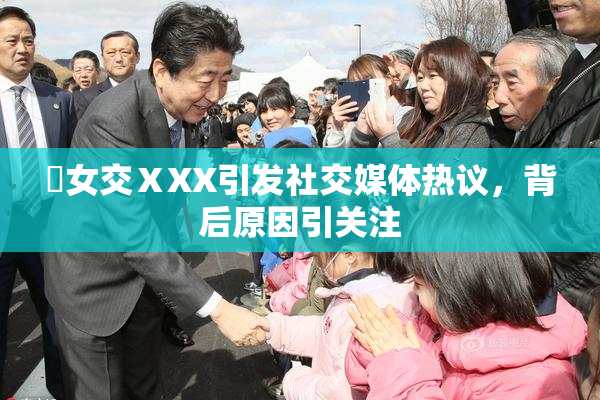 乣女交ⅩXX引发社交媒体热议，背后原因引关注