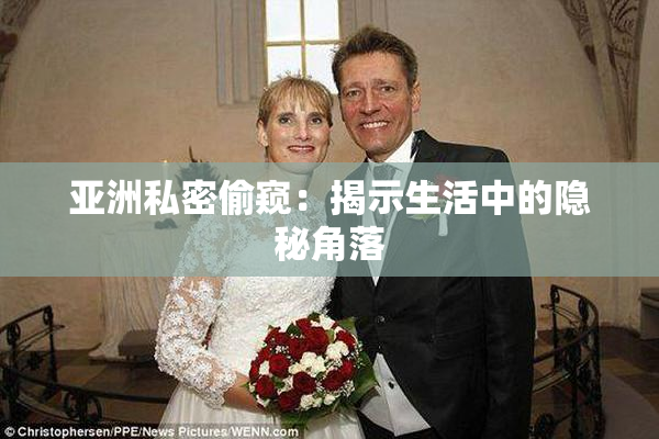 亚洲私密偷窥：揭示生活中的隐秘角落