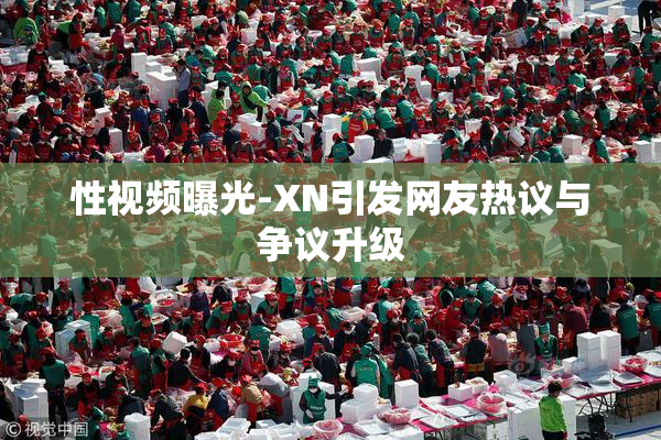 性视频曝光-XN引发网友热议与争议升级