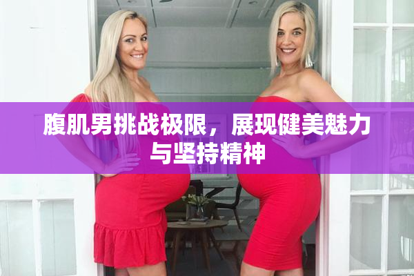 腹肌男挑战极限，展现健美魅力与坚持精神
