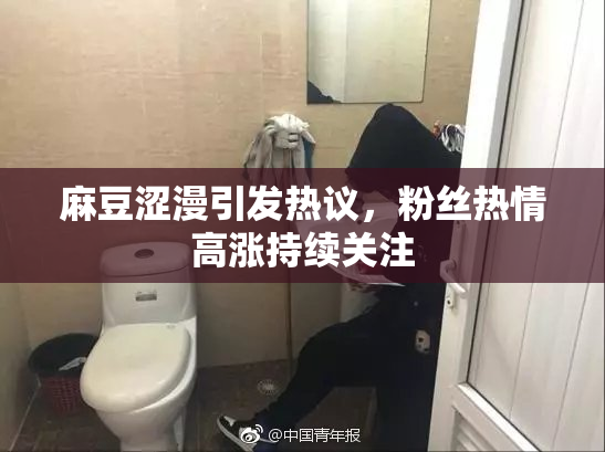 麻豆涩漫引发热议，粉丝热情高涨持续关注