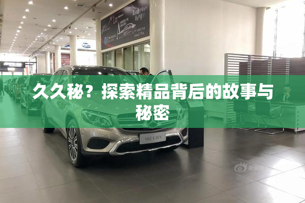 久久秘？探索精品背后的故事与秘密