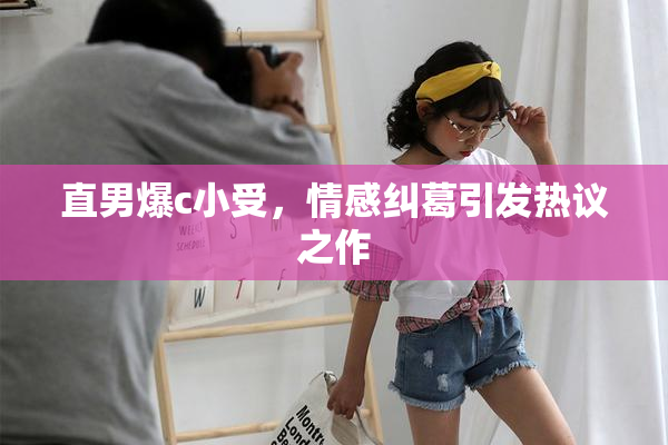 直男爆c小受，情感纠葛引发热议之作