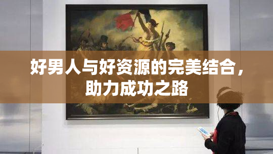 好男人与好资源的完美结合，助力成功之路